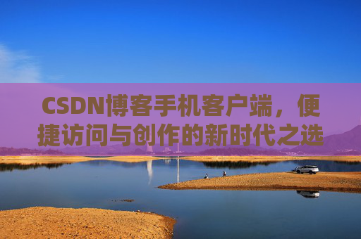 CSDN博客手机客户端，便捷访问与创作的新时代之选