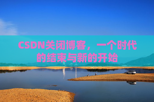 CSDN关闭博客，一个时代的结束与新的开始